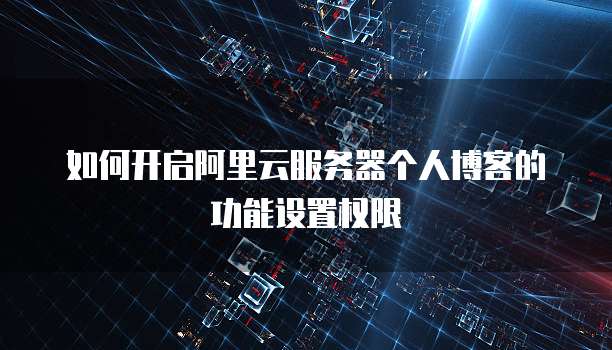如何开启阿里云服务器个人博客的功能设置权限