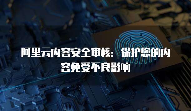 阿里云内容安全审核：保护您的内容免受不良影响