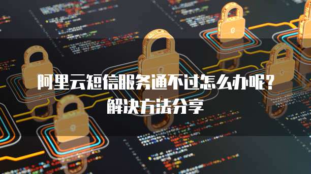 阿里云短信服务通不过怎么办呢?解决方法分享