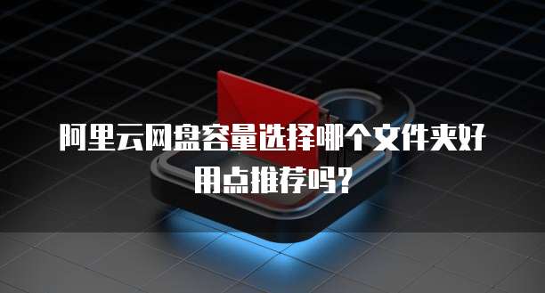 阿里云网盘容量选择哪个文件夹好用点推荐吗?