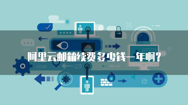 阿里云邮箱续费多少钱一年啊?