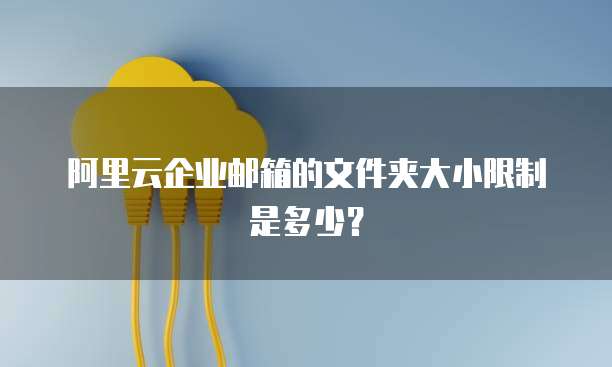 阿里云企业邮箱的文件夹大小限制是多少？