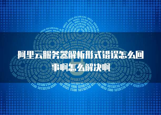 阿里云服务器解析形式错误怎么回事啊怎么解决啊