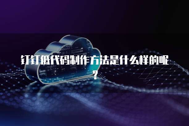 钉钉低代码制作方法是什么样的呢?