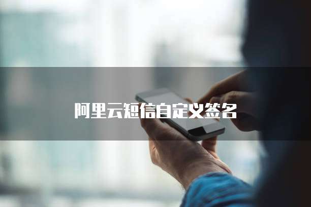 阿里云短信自定义签名