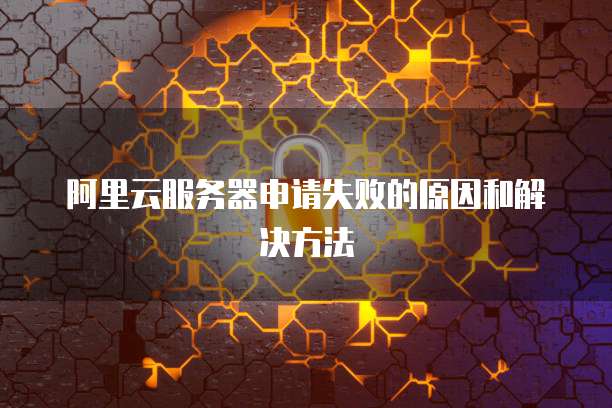 阿里云服务器申请失败的原因和解决方法