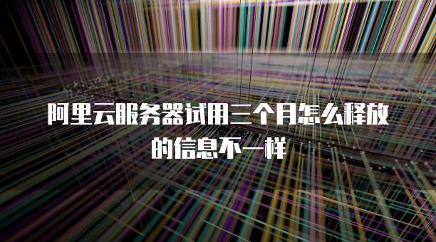 阿里云服务器试用三个月怎么释放的信息不一样