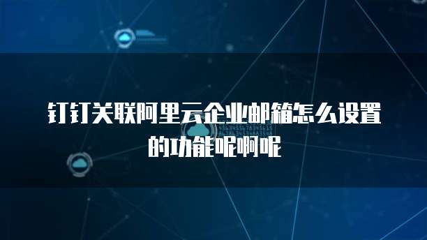 钉钉关联阿里云企业邮箱怎么设置的功能呢啊呢