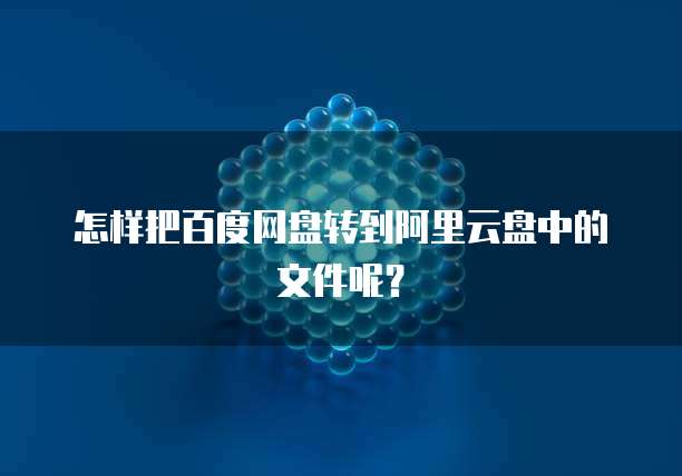 怎样把百度网盘转到阿里云盘中的文件呢？