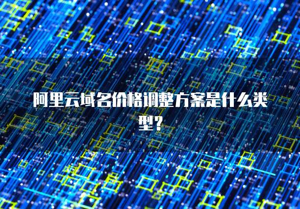 阿里云域名价格调整方案是什么类型？