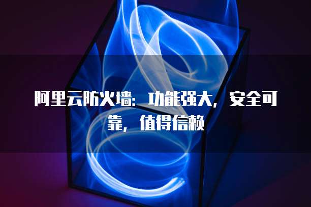 阿里云防火墙:功能强大,安全可靠,值得信赖