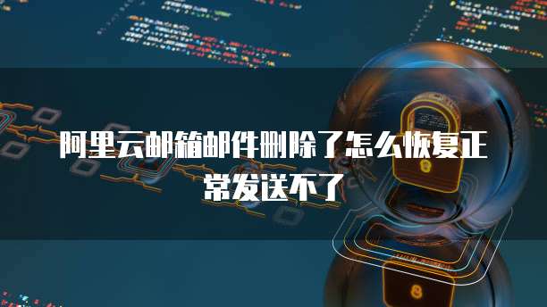 阿里云邮箱邮件删除了怎么恢复正常发送不了