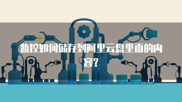 监控如何储存到阿里云盘里面的内容?
