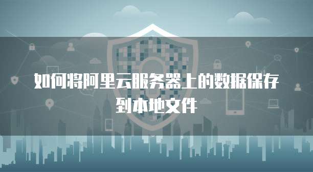 如何将阿里云服务器上的数据保存到本地文件