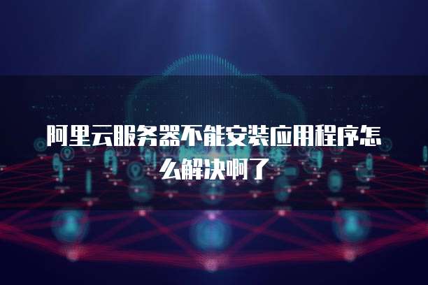 阿里云服务器不能安装应用程序怎么解决啊了