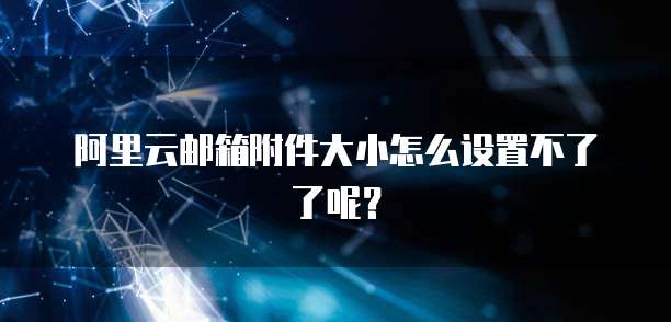 阿里云邮箱附件大小怎么设置不了了呢?