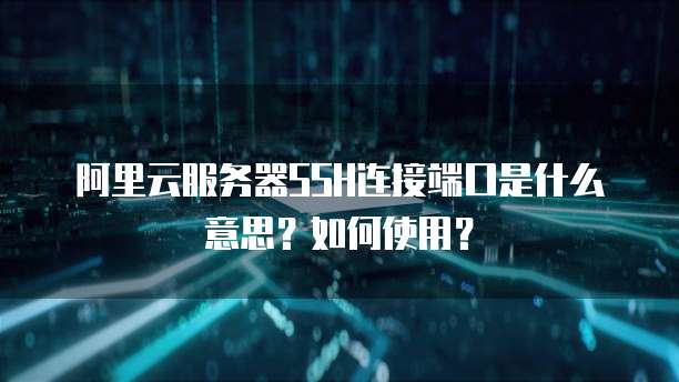 阿里云服务器SSH连接端口是什么意思?如何使用?