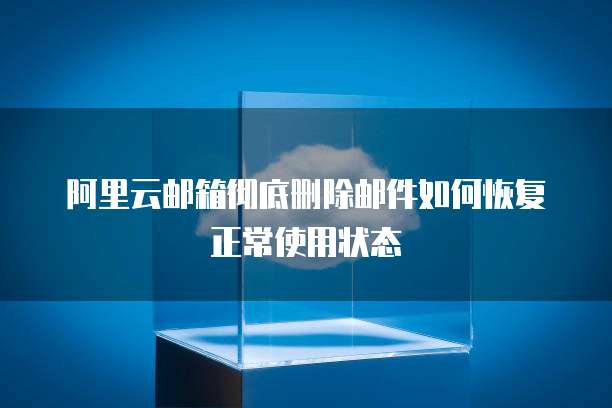 阿里云邮箱彻底删除邮件如何恢复正常使用状态