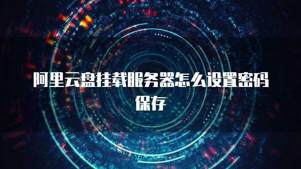 阿里云盘挂载服务器怎么设置密码保存