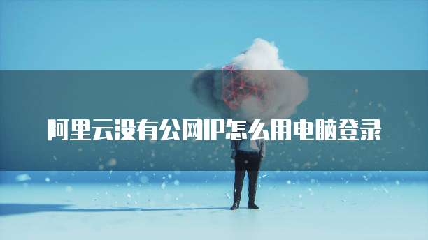 阿里云没有公网IP怎么用电脑登录