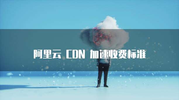 阿里云 CDN 加速收费标准