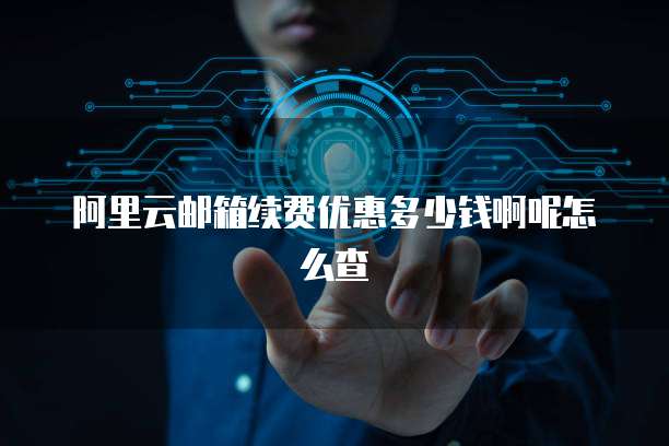 阿里云邮箱续费优惠多少钱啊呢怎么查