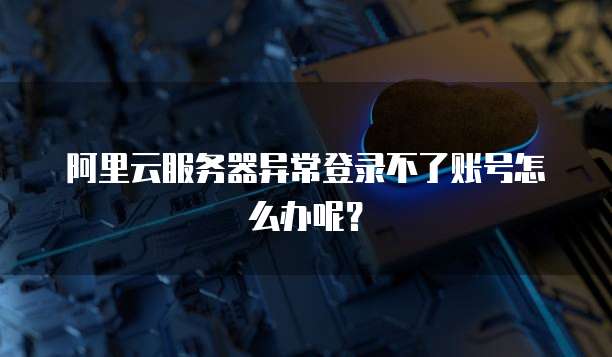 阿里云服务器异常登录不了账号怎么办呢?