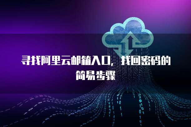 寻找阿里云邮箱入口,找回密码的简易步骤