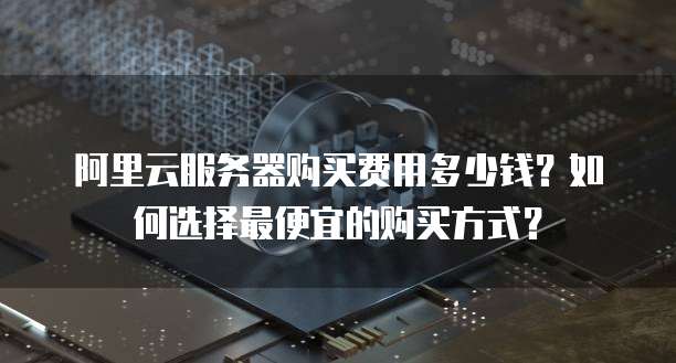 阿里云服务器购买费用多少钱?如何选择最便宜的购买方式?
