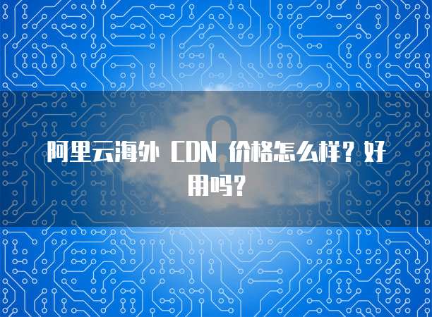 阿里云海外 CDN 价格怎么样?好用吗?