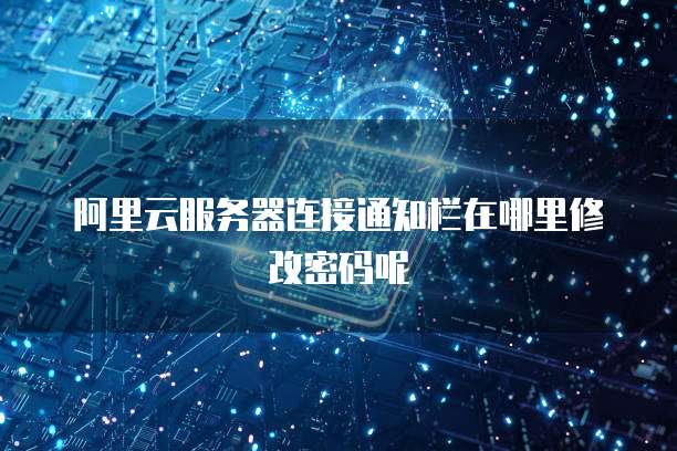 阿里云服务器连接通知栏在哪里修改密码呢