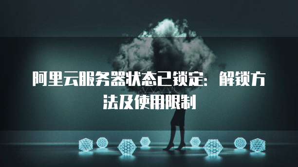 阿里云服务器状态已锁定：解锁方法及使用限制