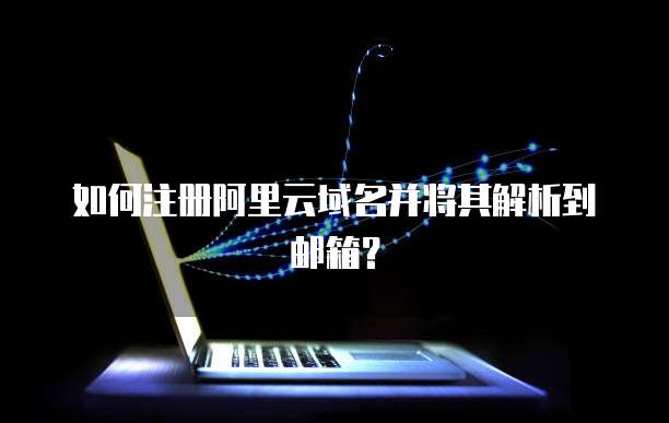 如何注册阿里云域名并将其解析到邮箱?
