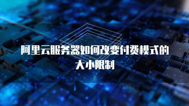 阿里云服务器如何改变付费模式的大小限制