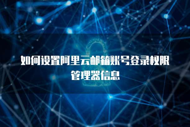 如何设置阿里云邮箱账号登录权限管理器信息