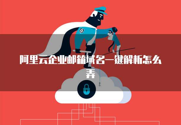阿里云企业邮箱域名一键解析怎么弄