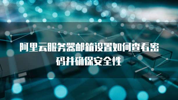 阿里云服务器邮箱设置如何查看密码并确保安全性