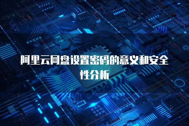 阿里云网盘设置密码的意义和安全性分析