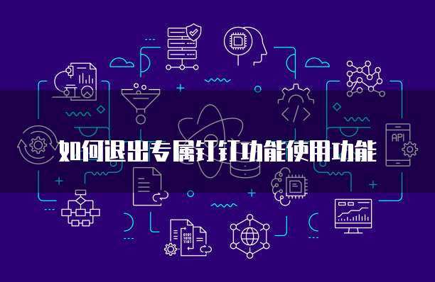 如何退出专属钉钉功能使用功能
