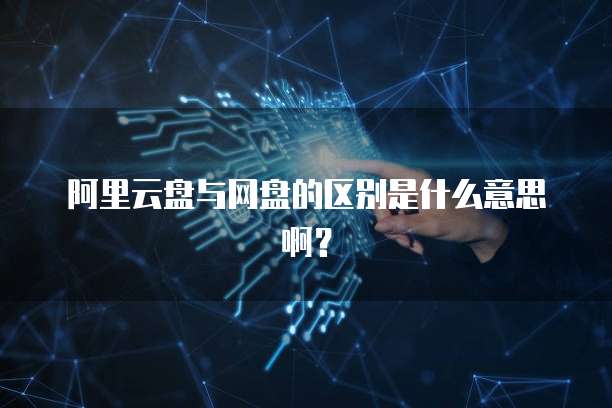 阿里云盘与网盘的区别是什么意思啊?