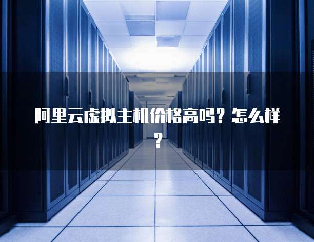 阿里云虚拟主机价格高吗?怎么样?