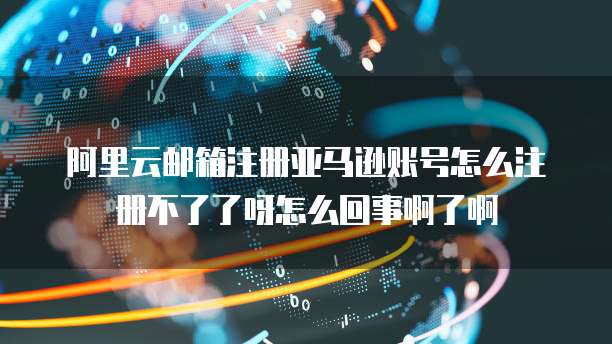 阿里云邮箱注册亚马逊账号怎么注册不了了呀怎么回事啊了啊