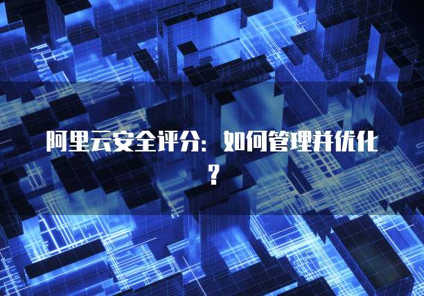阿里云安全评分：如何管理并优化？