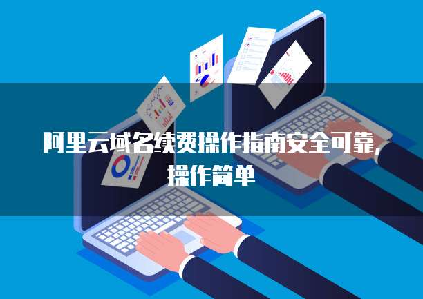 阿里云域名续费操作指南安全可靠,操作简单