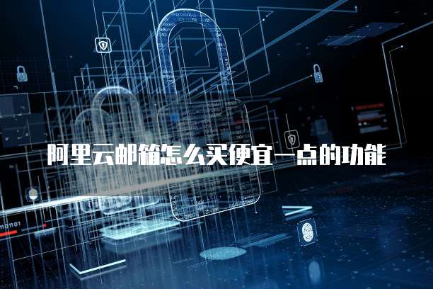 阿里云邮箱怎么买便宜一点的功能