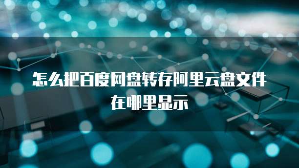 怎么把百度网盘转存阿里云盘文件在哪里显示