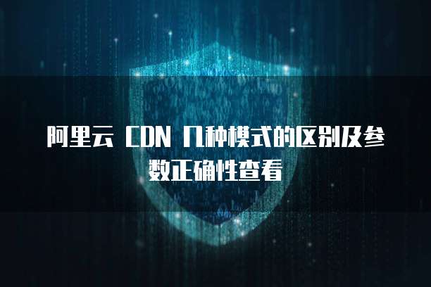 阿里云 CDN 几种模式的区别及参数正确性查看