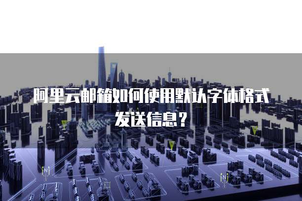 阿里云邮箱如何使用默认字体格式发送信息？