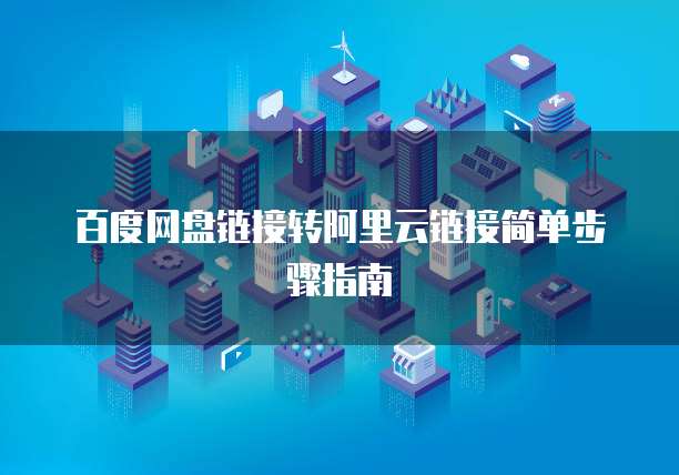 百度网盘链接转阿里云链接简单步骤指南