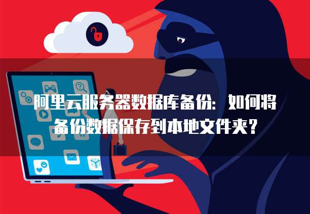 阿里云服务器数据库备份:如何将备份数据保存到本地文件夹?